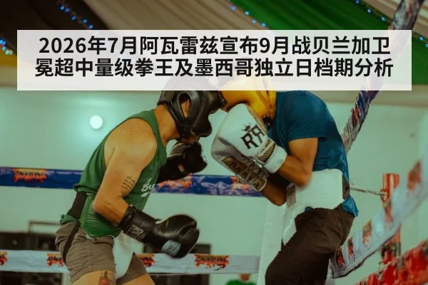 2026年7月阿瓦雷兹宣布9月战贝兰加卫冕超中量级拳王及墨西哥独立日档期分析
