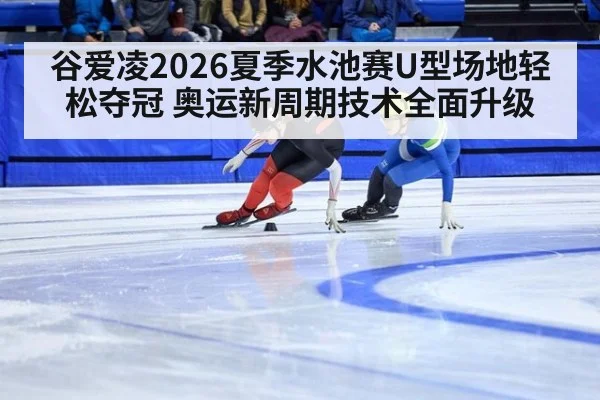 谷爱凌2026夏季水池赛U型场地轻松夺冠 奥运新周期技术全面升级
