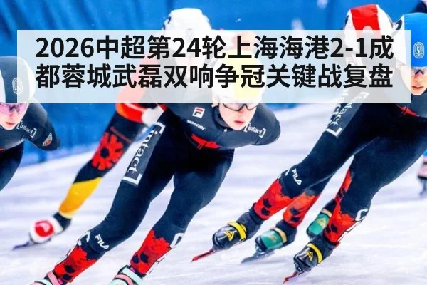 2026中超第24轮上海海港2-1成都蓉城武磊双响争冠关键战复盘