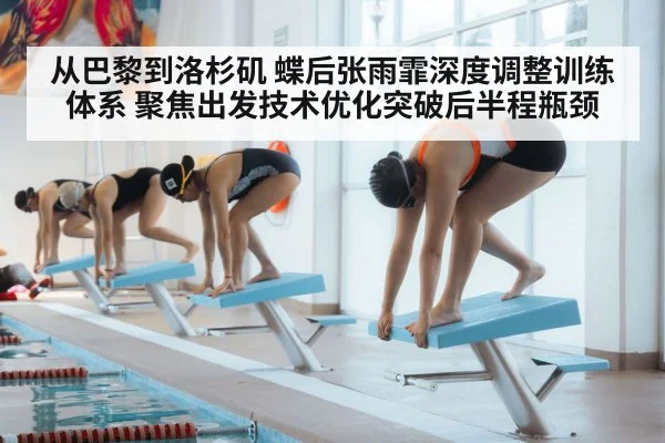从巴黎到洛杉矶 蝶后张雨霏深度调整训练体系 聚焦出发技术优化突破后半程瓶颈