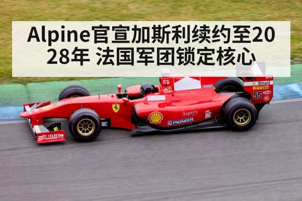 Alpine官宣加斯利续约至2028年 法国军团锁定核心