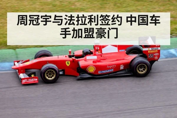 周冠宇与法拉利签约 中国车手加盟豪门